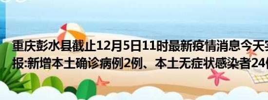 重庆彭水县截止12月5日11时最新疫情消息今天实时数据通报:新增本土确诊病例2例、本土无症状感染者24例