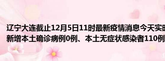 辽宁大连截止12月5日11时最新疫情消息今天实时数据通报:新增本土确诊病例0例、本土无症状感染者110例