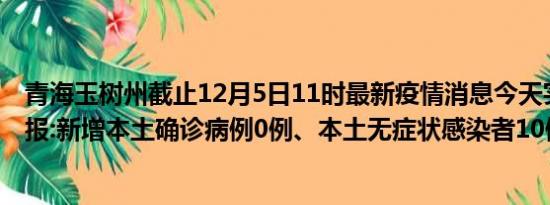 青海玉树州截止12月5日11时最新疫情消息今天实时数据通报:新增本土确诊病例0例、本土无症状感染者10例