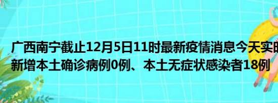 广西南宁截止12月5日11时最新疫情消息今天实时数据通报:新增本土确诊病例0例、本土无症状感染者18例