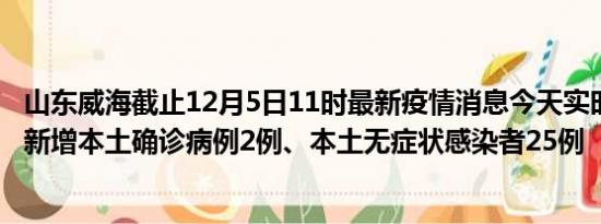 山东威海截止12月5日11时最新疫情消息今天实时数据通报:新增本土确诊病例2例、本土无症状感染者25例