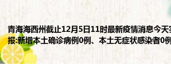 青海海西州截止12月5日11时最新疫情消息今天实时数据通报:新增本土确诊病例0例、本土无症状感染者0例