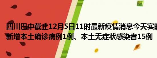 四川巴中截止12月5日11时最新疫情消息今天实时数据通报:新增本土确诊病例1例、本土无症状感染者15例