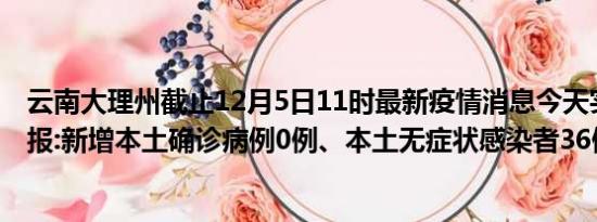 云南大理州截止12月5日11时最新疫情消息今天实时数据通报:新增本土确诊病例0例、本土无症状感染者36例