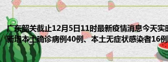 广东韶关截止12月5日11时最新疫情消息今天实时数据通报:新增本土确诊病例40例、本土无症状感染者16例