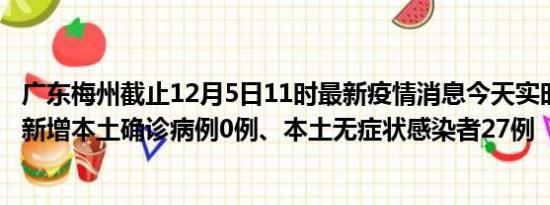 广东梅州截止12月5日11时最新疫情消息今天实时数据通报:新增本土确诊病例0例、本土无症状感染者27例