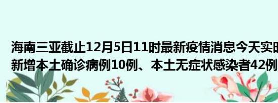 海南三亚截止12月5日11时最新疫情消息今天实时数据通报:新增本土确诊病例10例、本土无症状感染者42例