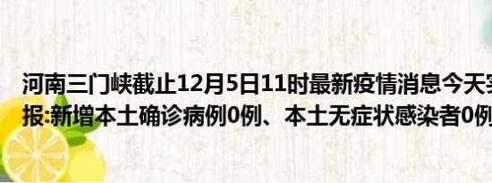 河南三门峡截止12月5日11时最新疫情消息今天实时数据通报:新增本土确诊病例0例、本土无症状感染者0例