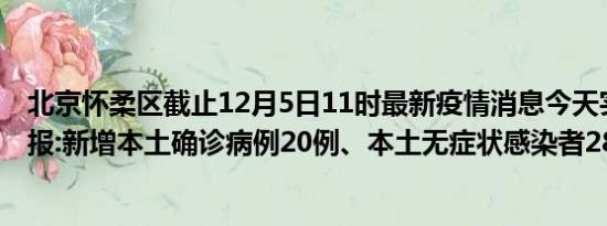 北京怀柔区截止12月5日11时最新疫情消息今天实时数据通报:新增本土确诊病例20例、本土无症状感染者28例