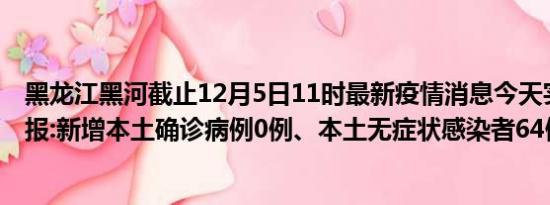 黑龙江黑河截止12月5日11时最新疫情消息今天实时数据通报:新增本土确诊病例0例、本土无症状感染者64例