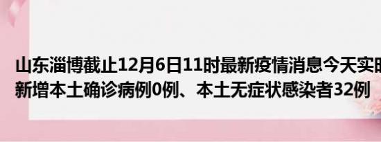 山东淄博截止12月6日11时最新疫情消息今天实时数据通报:新增本土确诊病例0例、本土无症状感染者32例