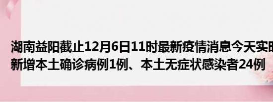 湖南益阳截止12月6日11时最新疫情消息今天实时数据通报:新增本土确诊病例1例、本土无症状感染者24例