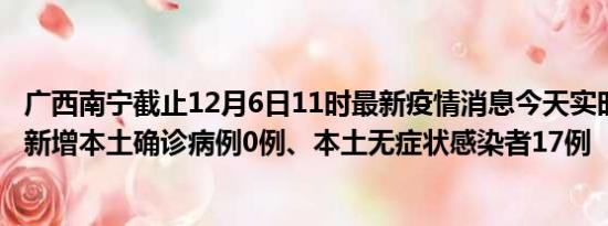 广西南宁截止12月6日11时最新疫情消息今天实时数据通报:新增本土确诊病例0例、本土无症状感染者17例