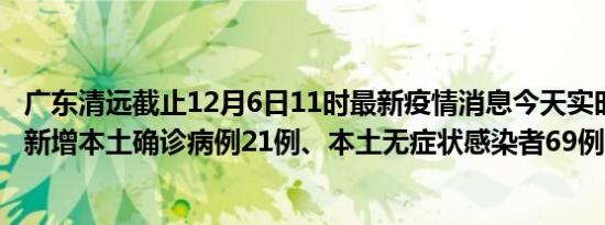 广东清远截止12月6日11时最新疫情消息今天实时数据通报:新增本土确诊病例21例、本土无症状感染者69例