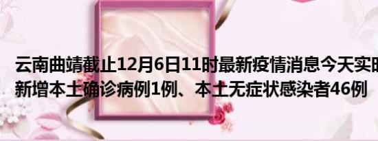 云南曲靖截止12月6日11时最新疫情消息今天实时数据通报:新增本土确诊病例1例、本土无症状感染者46例