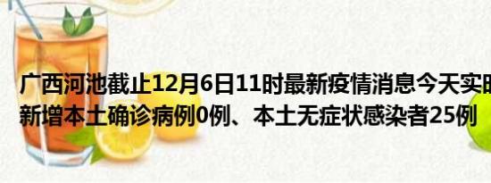 广西河池截止12月6日11时最新疫情消息今天实时数据通报:新增本土确诊病例0例、本土无症状感染者25例