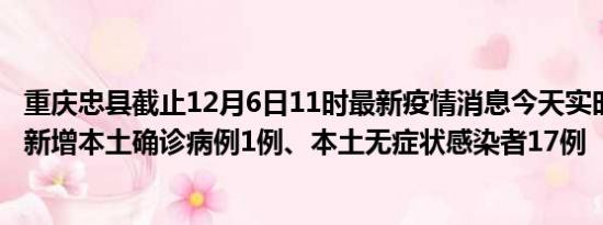 重庆忠县截止12月6日11时最新疫情消息今天实时数据通报:新增本土确诊病例1例、本土无症状感染者17例