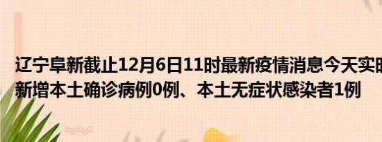 辽宁阜新截止12月6日11时最新疫情消息今天实时数据通报:新增本土确诊病例0例、本土无症状感染者1例