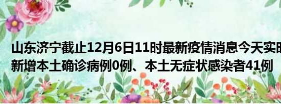 山东济宁截止12月6日11时最新疫情消息今天实时数据通报:新增本土确诊病例0例、本土无症状感染者41例