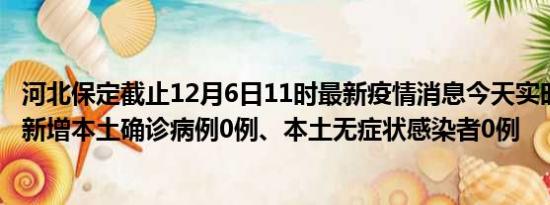 河北保定截止12月6日11时最新疫情消息今天实时数据通报:新增本土确诊病例0例、本土无症状感染者0例