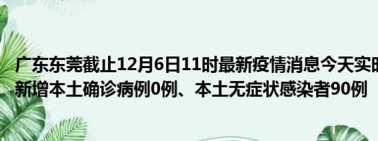 广东东莞截止12月6日11时最新疫情消息今天实时数据通报:新增本土确诊病例0例、本土无症状感染者90例