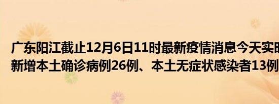 广东阳江截止12月6日11时最新疫情消息今天实时数据通报:新增本土确诊病例26例、本土无症状感染者13例