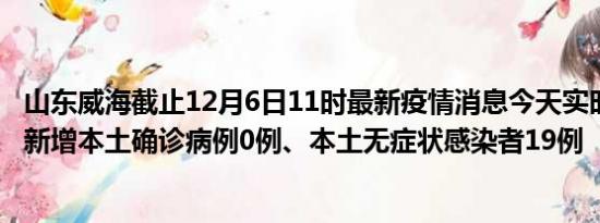 山东威海截止12月6日11时最新疫情消息今天实时数据通报:新增本土确诊病例0例、本土无症状感染者19例