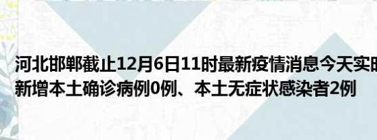 河北邯郸截止12月6日11时最新疫情消息今天实时数据通报:新增本土确诊病例0例、本土无症状感染者2例