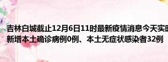 吉林白城截止12月6日11时最新疫情消息今天实时数据通报:新增本土确诊病例0例、本土无症状感染者32例