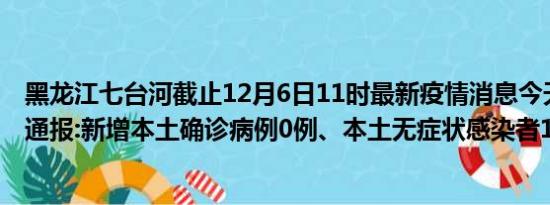 黑龙江七台河截止12月6日11时最新疫情消息今天实时数据通报:新增本土确诊病例0例、本土无症状感染者12例