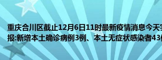 重庆合川区截止12月6日11时最新疫情消息今天实时数据通报:新增本土确诊病例3例、本土无症状感染者43例