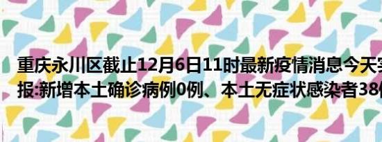 重庆永川区截止12月6日11时最新疫情消息今天实时数据通报:新增本土确诊病例0例、本土无症状感染者38例