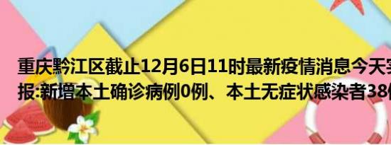 重庆黔江区截止12月6日11时最新疫情消息今天实时数据通报:新增本土确诊病例0例、本土无症状感染者38例