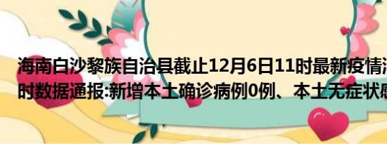 海南白沙黎族自治县截止12月6日11时最新疫情消息今天实时数据通报:新增本土确诊病例0例、本土无症状感染者0例