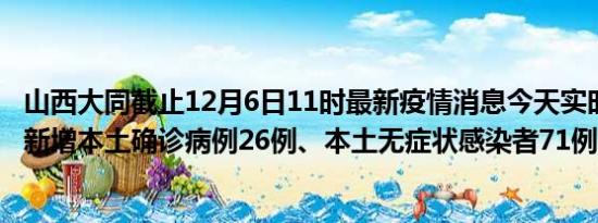 山西大同截止12月6日11时最新疫情消息今天实时数据通报:新增本土确诊病例26例、本土无症状感染者71例