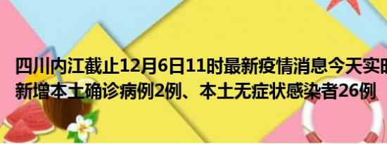 四川内江截止12月6日11时最新疫情消息今天实时数据通报:新增本土确诊病例2例、本土无症状感染者26例