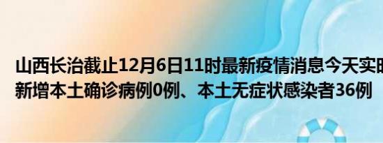 山西长治截止12月6日11时最新疫情消息今天实时数据通报:新增本土确诊病例0例、本土无症状感染者36例