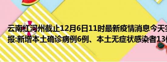 云南红河州截止12月6日11时最新疫情消息今天实时数据通报:新增本土确诊病例6例、本土无症状感染者13例