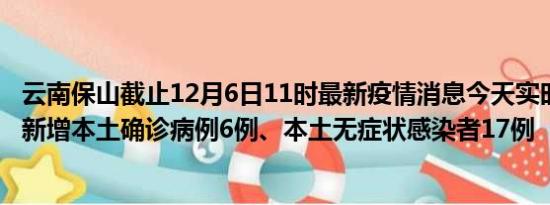 云南保山截止12月6日11时最新疫情消息今天实时数据通报:新增本土确诊病例6例、本土无症状感染者17例