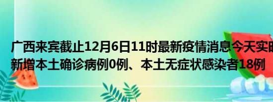 广西来宾截止12月6日11时最新疫情消息今天实时数据通报:新增本土确诊病例0例、本土无症状感染者18例