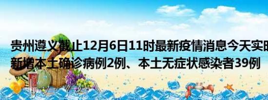 贵州遵义截止12月6日11时最新疫情消息今天实时数据通报:新增本土确诊病例2例、本土无症状感染者39例