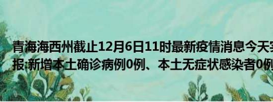 青海海西州截止12月6日11时最新疫情消息今天实时数据通报:新增本土确诊病例0例、本土无症状感染者0例