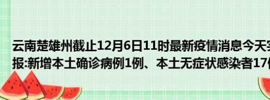 云南楚雄州截止12月6日11时最新疫情消息今天实时数据通报:新增本土确诊病例1例、本土无症状感染者17例