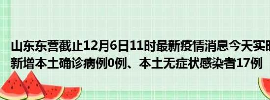 山东东营截止12月6日11时最新疫情消息今天实时数据通报:新增本土确诊病例0例、本土无症状感染者17例