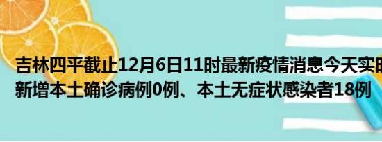 吉林四平截止12月6日11时最新疫情消息今天实时数据通报:新增本土确诊病例0例、本土无症状感染者18例