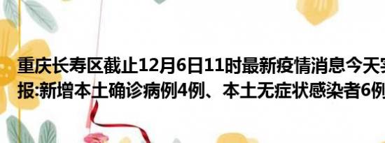 重庆长寿区截止12月6日11时最新疫情消息今天实时数据通报:新增本土确诊病例4例、本土无症状感染者6例