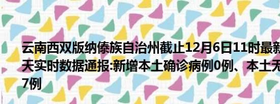 云南西双版纳傣族自治州截止12月6日11时最新疫情消息今天实时数据通报:新增本土确诊病例0例、本土无症状感染者7例