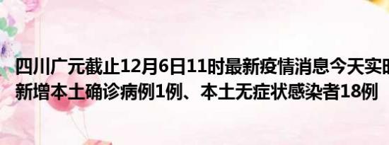 四川广元截止12月6日11时最新疫情消息今天实时数据通报:新增本土确诊病例1例、本土无症状感染者18例