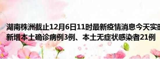 湖南株洲截止12月6日11时最新疫情消息今天实时数据通报:新增本土确诊病例3例、本土无症状感染者21例