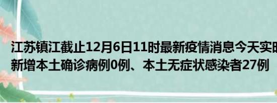 江苏镇江截止12月6日11时最新疫情消息今天实时数据通报:新增本土确诊病例0例、本土无症状感染者27例